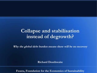 Collapse and stabilisation
instead of degrowth?
Why the global debt burden means there will be no recovery
Richard Douthwaite
Feasta, Foundation for the Economics of Sustainability
 