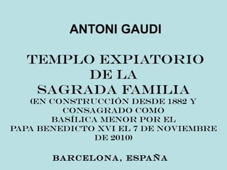 ANTONI GAUDI
Templo Expiatorio
de la
Sagrada Familia
(en construcción desde 1882 y
consagrado como
Basílica menor por el
Papa Benedicto XVI el 7 de Noviembre
de 2010)
Barcelona, España
 