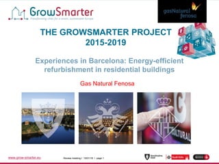 Review meeting I 19/01/18 I page 1www.grow-smarter.eu Review meeting I 19/01/18 I page 1www.grow-smarter.eu
THE GROWSMARTER PROJECT
2015-2019
Gas Natural Fenosa
Experiences in Barcelona: Energy-efficient
refurbishment in residential buildings
 