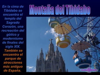 En la cima de Tibidabo se encuentra el templo del Sagrado Corazón, una recreación del gótico y modernismo de finales del siglo XlX.  También se encuentra el parque de atracciones más antiguo de España.   Montaña del Tibidabo 