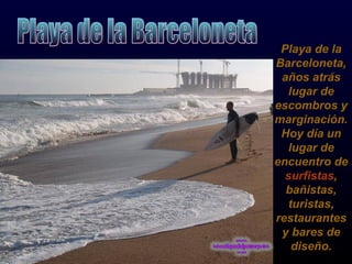 Playa de la Barceloneta, años atrás lugar de escombros y marginación. Hoy día un lugar de encuentro de  surfistas , bañistas, turistas, restaurantes y bares de diseño. Playa de la Barceloneta 