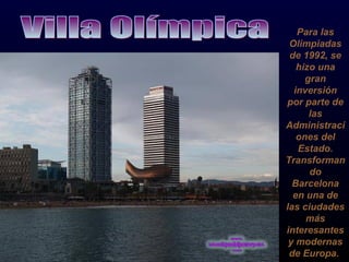 Para las Olimpiadas de 1992, se hizo una gran inversión por parte de las Administraciones del Estado. Transformando Barcelona en una de las ciudades más interesantes y modernas de Europa.  Villa Olímpica 