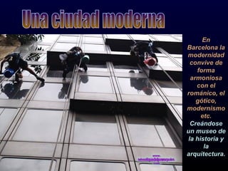 En Barcelona la modernidad convive de forma armoniosa con el románico, el gótico, modernismo etc.  Creándose un museo de la historia y la arquitectura. Una ciudad moderna 