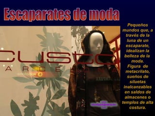 Pequeños mundos que, a través de la luna de un escaparate, idealizan la belleza de la  moda. Figura  de metacrilato, sueños de siluetas inalcanzables en saldos de almacenes o templos de alta costura. Escaparates de moda 