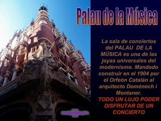 La sala de conciertos del PALAU  DE LA MÚSICA es una de las joyas universales del modernismo. Mandado construir en el 1904 por el Orfeón Catalán al arquitecto Doménech i  Montaner. TODO UN LUJO PODER DISFRUTAR DE UN CONCIERTO Palau de la Música 