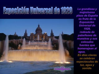 La grandiosa y majestuosa plaza de España es fruto de la Exposición  Universal de 1929, rodeada de pabellones de muestras y sus colosales fuentes que homenajean al agua.  En dias claves se celebran expectaculos de luz, agua y sonido. Exposición Universal de 1929 
