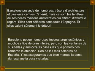 Barcelone possède de nombreux trésors d'architecture et plusieurs centres d'intérêt, mais ce sont les fenêtres de ses belles maisons aristocrates qui attirent d'abord le regard. Elles sont célèbres dans toute l'Espagne. Et elles valent sûrement le détour!  Barcelona posee numerosos tesoros arquitectónicos y muchos sitios de gran interés, pero son las ventanas de sus bellas y aristócratas casas las que primero nos llamaron la atención. Son de las más célebres de España. Y les aseguramos que bien merece la pena dar esa vuelta para visitarlas. 