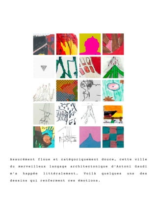 A s s u r é m e n t f l o u e e t c a t é g o r i q u e m e n t d o u c e , c e t t e v i l l e
d u m e r v e i l l e u x l a n g a g e a r c h i t e c t o n i q u e d ’ A n t o n i G a u d í
m ’ a h a p p é e l i t t é r a l e m e n t . V o i l à q u e l q u e s u n s d e s
d e s s i n s q u i r e n f e r m e n t c e s é m o t i o n s .
 