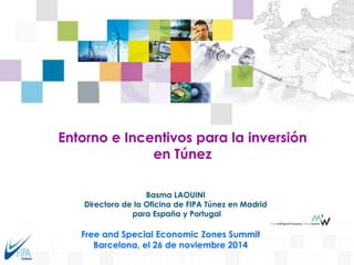 Entorno e Incentivos para la inversión
en Túnez
Basma LAOUINI
Directora de la Oficina de FIPA Túnez en Madrid
para España y Portugal
Free and Special Economic Zones Summit
Barcelona, el 26 de noviembre 2014
 