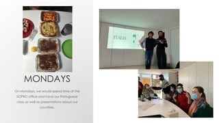 MONDAYS
On Mondays, we would spend time at the
SOPRO office and have our Portuguese
class as well as presentations about our
countires.
 