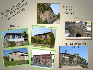 Barrio
Tradicional
En
Barcenilla, se
preserva la historia
en
sus calles.
Molino
D`La
Trampa
“La
Portilla
”
Iglesia de Santa
María
 