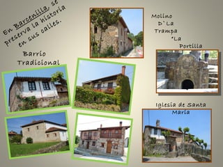 Barrio
Tradicional
En
Barcenilla, se
preserva la historia
en
sus calles.
Molino
D`La
Trampa
“La
Portilla
”
Iglesia de Santa
María
 