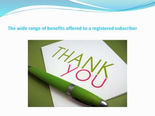 The wide range of benefits offered to a registered subscriber
 