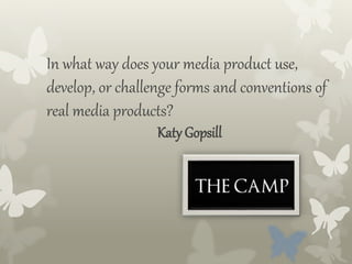 In what way does your media product use,
develop, or challenge forms and conventions of
real media products?
Katy Gopsill
 