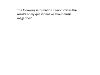 The following information demonstrates the
results of my questionnaire about music
magazine?
 