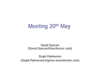 Meeting 20th May


             David Duncan
    (David.Duncan@barchester.com)

            Steph Palmerone
(Steph.Palmerone@grove-investments.com)
 