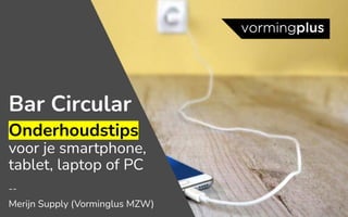 1
Bar Circular
Onderhoudstips
voor je smartphone,
tablet, laptop of PC
--
Merijn Supply (Vorminglus MZW)
 