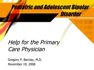 Help for the Primary Care Physician Gregory P. Barclay, M.D. November 19, 2008 Pediatric and Adolescent Bipolar Disorder 