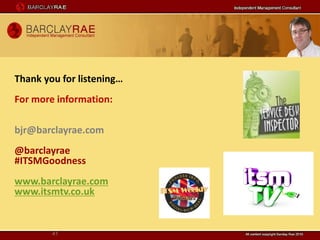 Thank you for listening…
For more information:

bjr@barclayrae.com
@barclayrae
#ITSMGoodness
www.barclayrae.com
www.itsmtv.co.uk


        41
 
