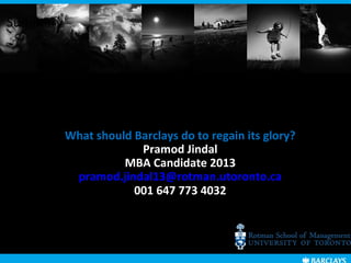Summary




          What should Barclays do to regain its glory?
                       Pramod Jindal
                    MBA Candidate 2013
           pramod.jindal13@rotman.utoronto.ca
                      001 647 773 4032
 