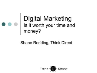 Digital Marketing
Is it worth your time and
money?
Shane Redding, Think Direct
 