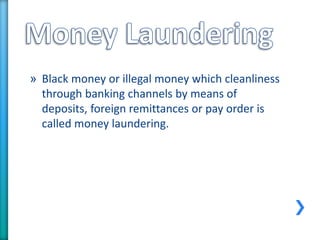 » Black money or illegal money which cleanliness
through banking channels by means of
deposits, foreign remittances or pay order is
called money laundering.
 