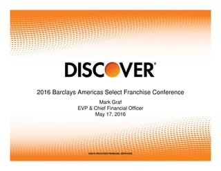 1
2016 Barclays Americas Select Franchise Conference
Mark Graf
EVP & Chief Financial Officer
May 17, 2016
©2016 DISCOVER FINANCIAL SERVICES
 