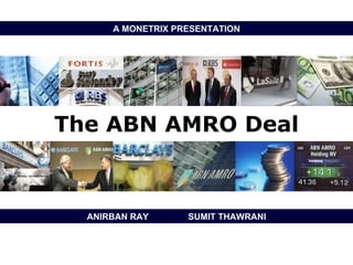 The ABN AMRO Deal ANIRBAN RAY  SUMIT THAWRANI A MONETRIX PRESENTATION 