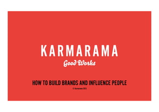 HOW TO BUILD BRANDS AND INFLUENCE PEOPLE
© Karmarama 2013

 