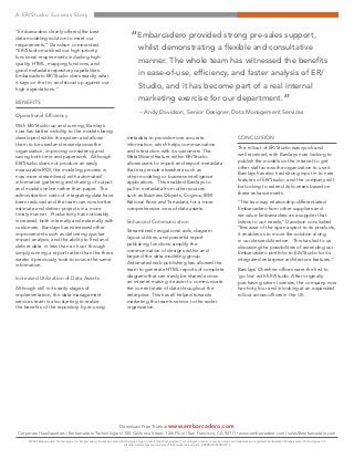 A ER/Studio Success Story
Download Free Trials at www.embarcadero.com
Corporate Headquarters | Embarcadero Technologies | 100 California Street,12th Floor | San Francisco, CA 94111 | www.embarcadero.com | sales@embarcadero.com
© 2009 Embarcadero Technologies, Inc. Embarcadero, the Embarcadero Technologies logos, and all other Embarcadero Technologies product or service names are trademarks or registered trademarks of Embarcadero Technologies, Inc.
All other trademarks are property of their respective owners. ERBAR/SS/2009/02/12
“Embarcadero clearly offered the best
data modeling solution to meet our
requirements,” Davidson commented.
“ER/Studio matched our high-priority
functional requirements including high-
quality HTML, mapping functions, and
good metadata repository capabilities.
Embarcadero ER/Studio does exactly what
it says on the tin, and stood up against our
high expectations.”
Benefits
Operational Efficiency
With ER/Studio up and running, Barclays
now has better visibility to the models being
developed within the system and allows
them to be used and reused across the
organization, improving consistency and
saving both time and paperwork. Although
ER/Studio does not produce an easily
measurable ROI, the modeling process is
now more streamlined, with automated
information gathering and sharing of output
and models online rather than paper. The
administration costs of integrating data have
been reduced and the team can now better
estimate and deliver projects in a more
timely manner. Productivity has noticeably
increased, both internally and externally with
customers. Barclays has witnessed other
improvements such as delivering quicker
impact analysis, and the ability to find and
deliver data in less than an hour through
simply running a report rather than the three
weeks it previously took to source the same
information.
Increased Utilization of Data Assets
Although still in its early stages of
implementation, the data management
services team is also starting to realize
the benefits of the repository by re-using
metadata to provide more accurate
information, which helps communication
and interaction with its customers. The
MetaWizard feature within ER/Studio
allows users to import and export metadata
that may reside elsewhere such as
other modeling or business intelligence
applications. This enabled Barclays to
pull-in metadata from other sources
such as Business Objects, Cognos, IBM
Rational Rose and Terradata, for a more
comprehensive view of data assets.
Enhanced Communication
Streamlined navigational aids, diagram
layout utilities, and powerful report
publishing functions simplify the
communication of designs within and
beyond the data modeling group.
Automated web publishing has allowed the
team to generate HTML reports of complete
diagrams that can easily be shared across
an intranet making it easier to communicate
the current state of data throughout the
enterprise. This has all helped towards
marketing the team’s service to the wider
organization.
Conclusion
The rollout of ER/Studio was quick and
well received, with Barclays now looking to
publish the models on the intranet to get
other staff across the organization to use it.
Barclays has also had strong input in to new
features of ER/Studio, and the company will
be looking to extend its licenses based on
these enhancements.
“The two-way relationship differentiated
Embarcadero from other suppliers and
we value Embarcadero as a supplier that
listens to our needs,” Davidson concluded.
“Because of the open aspect to its products,
it enables us to move the solution along
in our desired direction. This has led to us
discussing the possibilities of extending our
Embarcadero portfolio to EA/Studio for its
integrated enterprise architecture features.”
Barclays’ Cheshire offices were the first to
‘go live’ with ER/Studio. After originally
purchasing seven licenses, the company now
has forty four and is looking at an expanded
rollout across offices in the UK.
“Embarcadero provided strong pre-sales support,
whilst demonstrating a flexible and consultative
manner. The whole team has witnessed the benefits
in ease-of-use, efficiency, and faster analysis of ER/
Studio, and it has become part of a real internal
marketing exercise for our department.”
– Andy Davidson, Senior Designer, Data Management Services
 