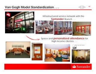 Van Gogh Model Standardization . . .                                17




                         Infrastructured service network with the
                                  Santander Branch . . .




                        Space and personalized attendance for
                                high income clientes . . .
 