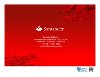 33




             Investor Relations
Juscelino Kubitschek Avenue 2,235 10th floor
    São Paulo | SP | Brazil | 04543-011
           Tel.
           T l (55 11) 3553 3300
                       3553-3300
        e-mail: ri@santander.com.br
 