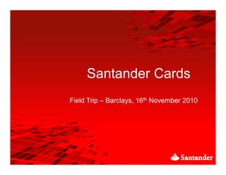 Santander Cards
Field Trip Barclays, 16th N
Fi ld T i – B l           November 2010
                               b
 