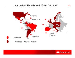 Santander’s Experience in Other Countries             51




                        Sovereign

                         Puerto Rico
                                           UK
            Mexico
                                       Totta

             Colombia

                                            Spain
                                            S i
                          Argentina        Portugal
Santander

  Santander + Acquiring Partners
 