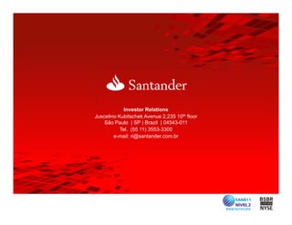 Investor Relations
Juscelino Kubitschek Avenue 2,235 10th floor
    São Paulo | SP | Brazil | 04543-011
           Tel. (55 11) 3553-3300
        e-mail: ri@santander.com.br
 