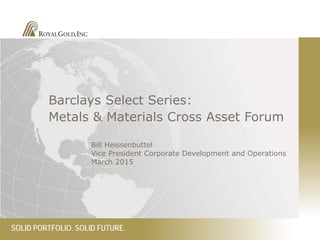 SOLID PORTFOLIO. SOLID FUTURE.
Barclays Select Series:
Metals & Materials Cross Asset Forum
Bill Heissenbuttel
Vice President Corporate Development and Operations
March 2015
 