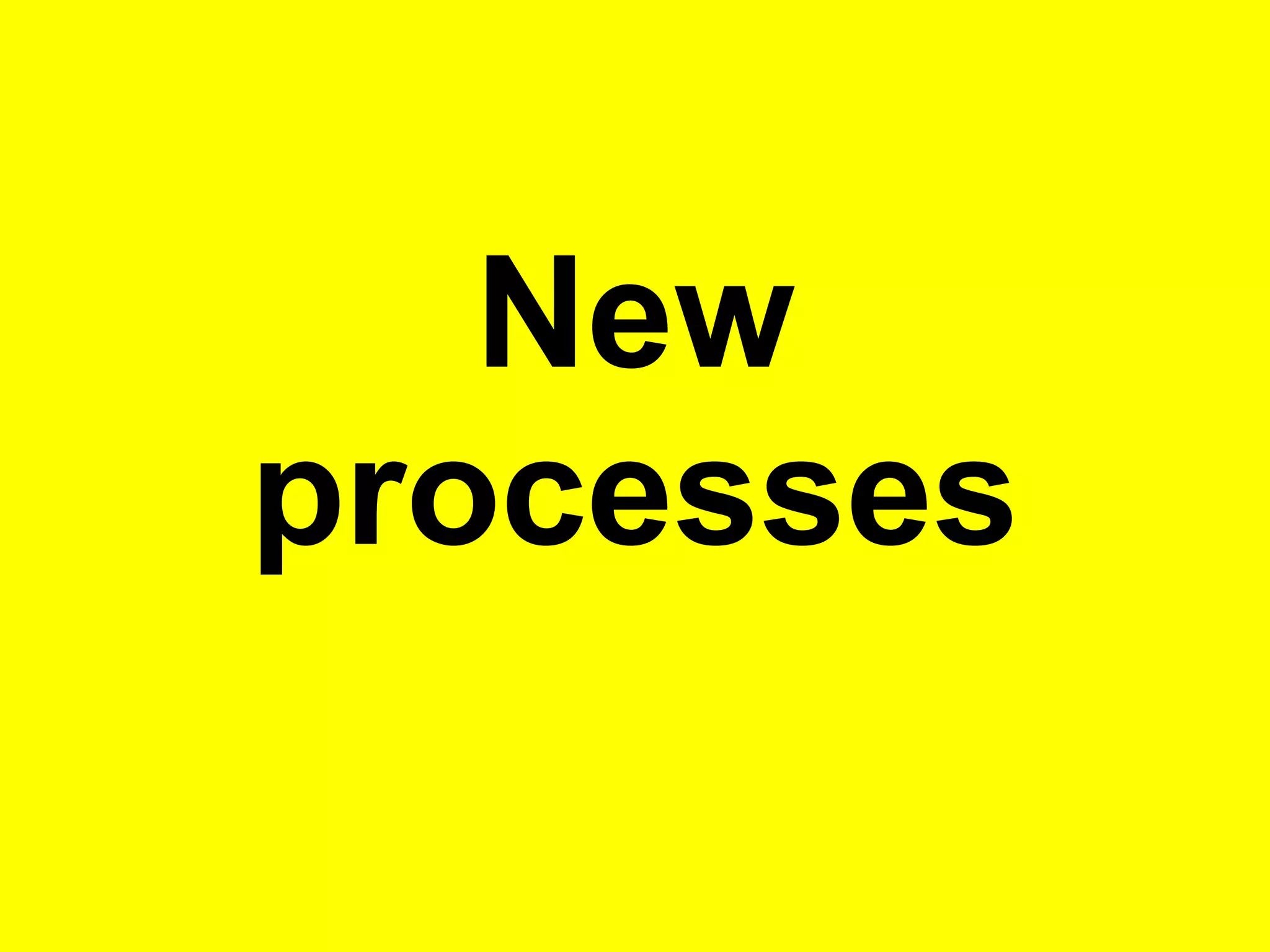 New
processes
 