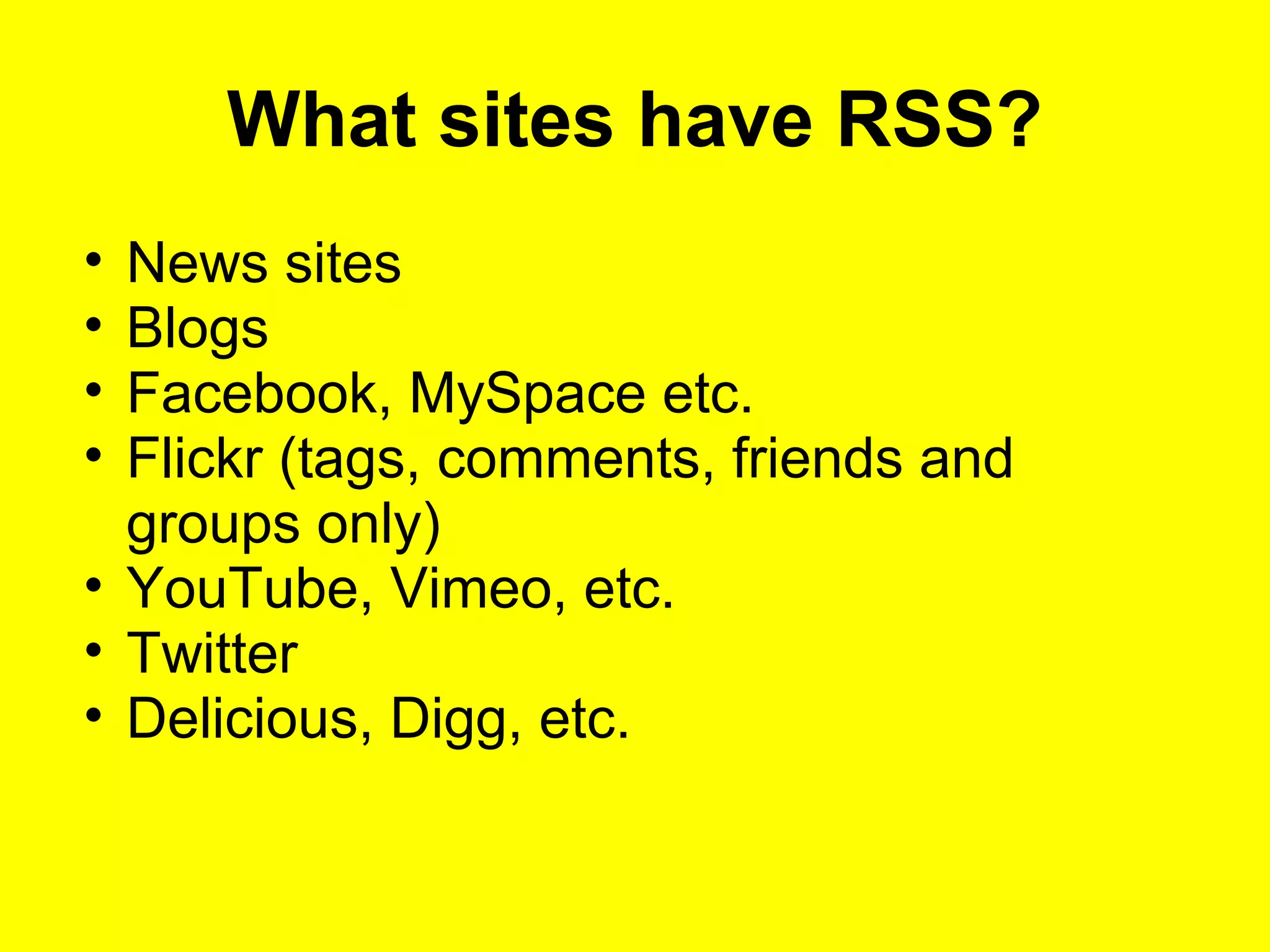What sites have RSS?
• News sites
• Blogs
• Facebook, MySpace etc.
• Flickr (tags, comments, friends and
groups only)
• YouTube, Vimeo, etc.
• Twitter
• Delicious, Digg, etc.
 