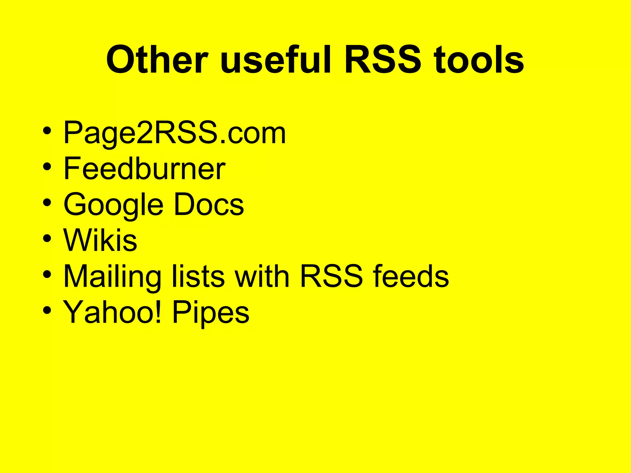 Other useful RSS tools
• Page2RSS.com
• Feedburner
• Google Docs
• Wikis
• Mailing lists with RSS feeds
• Yahoo! Pipes
 