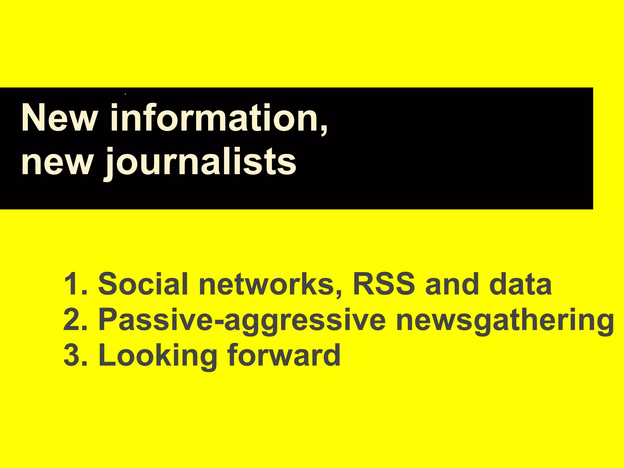 New information,
new journalists
1. Social networks, RSS and data
2. Passive-aggressive newsgathering
3. Looking forward
 