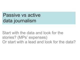 Start with the data and look for the
stories? (MPs’ expenses)
Or start with a lead and look for the data?
Passive vs active
data journalism
 