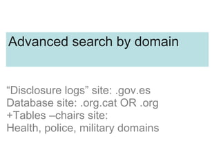 Advanced search by domain
“Disclosure logs” site: .gov.es
Database site: .org.cat OR .org
+Tables –chairs site:
Health, police, military domains
 