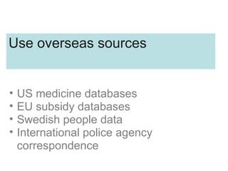 Use overseas sources
• US medicine databases
• EU subsidy databases
• Swedish people data
• International police agency
correspondence
 