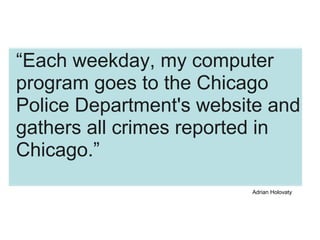 “Each weekday, my computer
program goes to the Chicago
Police Department's website and
gathers all crimes reported in
Chicago.”
Adrian Holovaty
 