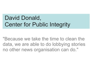 "Because we take the time to clean the
data, we are able to do lobbying stories
no other news organisation can do."
David Donald,
Center for Public Integrity
 