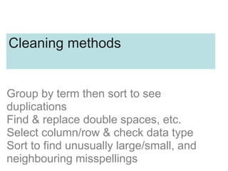 Group by term then sort to see
duplications
Find & replace double spaces, etc.
Select column/row & check data type
Sort to find unusually large/small, and
neighbouring misspellings
Cleaning methods
 