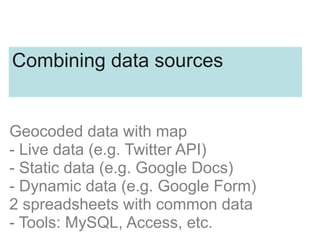 Geocoded data with map
- Live data (e.g. Twitter API)
- Static data (e.g. Google Docs)
- Dynamic data (e.g. Google Form)
2 spreadsheets with common data
- Tools: MySQL, Access, etc.
Combining data sources
 