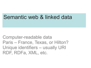 Computer-readable data
Paris – France, Texas, or Hilton?
Unique identifiers – usually URI
RDF, RDFa, XML, etc.
Semantic web & linked data
 