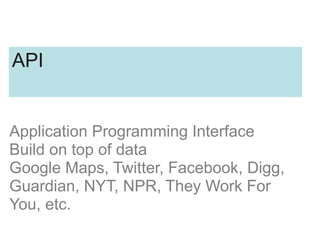 Application Programming Interface
Build on top of data
Google Maps, Twitter, Facebook, Digg,
Guardian, NYT, NPR, They Work For
You, etc.
API
 