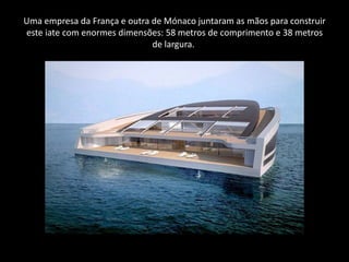 Uma empresa da França e outra de Mónaco juntaram as mãos para construir este iate com enormes dimensões: 58 metros de comprimento e 38 metros de largura. 